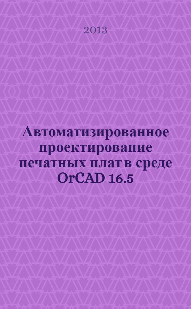 Автоматизированное проектирование печатных плат в среде OrCAD 16.5 : учебное пособие : для студентов IV курса специальности "Вычислительные машины, комплексы, системы и сети" и направления "Информатика и вычислительная техника" : по дисциплинам "Конструкторско-технологическое обеспечение производства ЭВМ" и "САПР вычислительной техники"