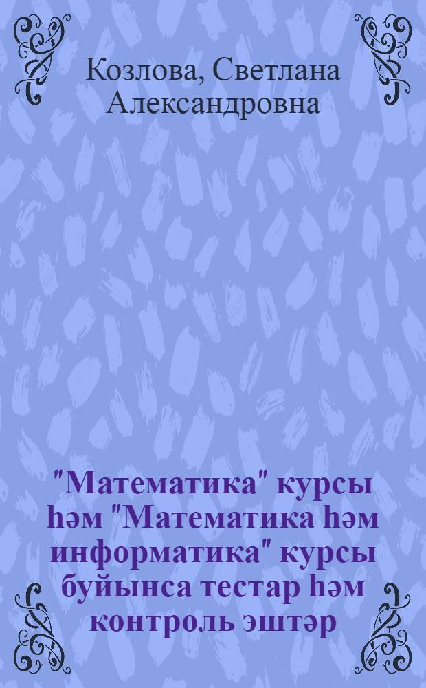 "Математика" курсы һәм "Математика һәм информатика" курсы буйынса тестар һәм контроль эштәр : 4-се кл = Тесты и контрольные работы по курсу "Математика" и по курсу "Математика и информатика"