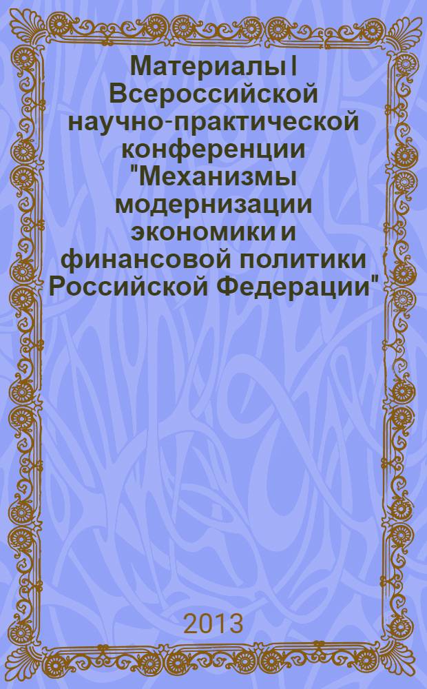 Материалы I Всероссийской научно-практической конференции "Механизмы модернизации экономики и финансовой политики Российской Федерации", 4-5 апреля 2013 года