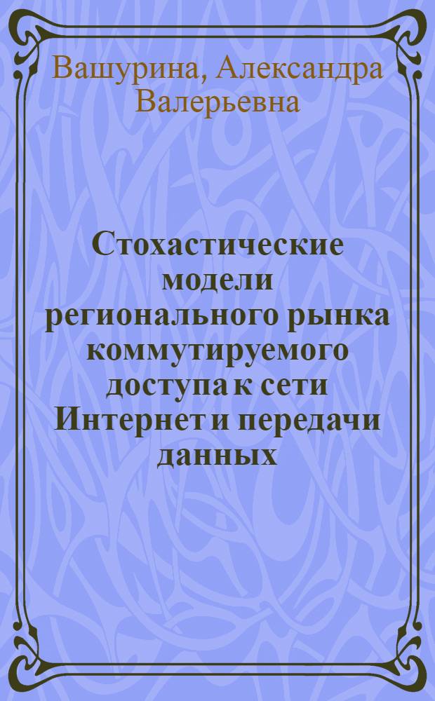 Стохастические модели регионального рынка коммутируемого доступа к сети Интернет и передачи данных : автореф. на соиск. уч. степ. к. э. н. : специальность 08.00.13 <Математические и инструментальные методы экономики>