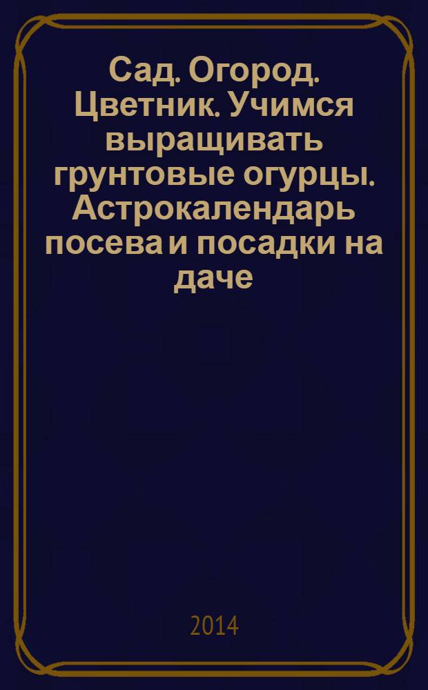 Сад. Огород. Цветник. Учимся выращивать грунтовые огурцы. Астрокалендарь посева и посадки на даче : 12+