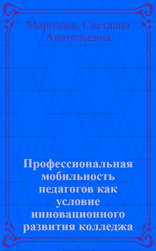 Профессиональная мобильность педагогов как условие инновационного развития колледжа : автореф. на соиск. уч. степ. к. п. н. : специальность 13.00.08 <Теория и методика профессионального образования>
