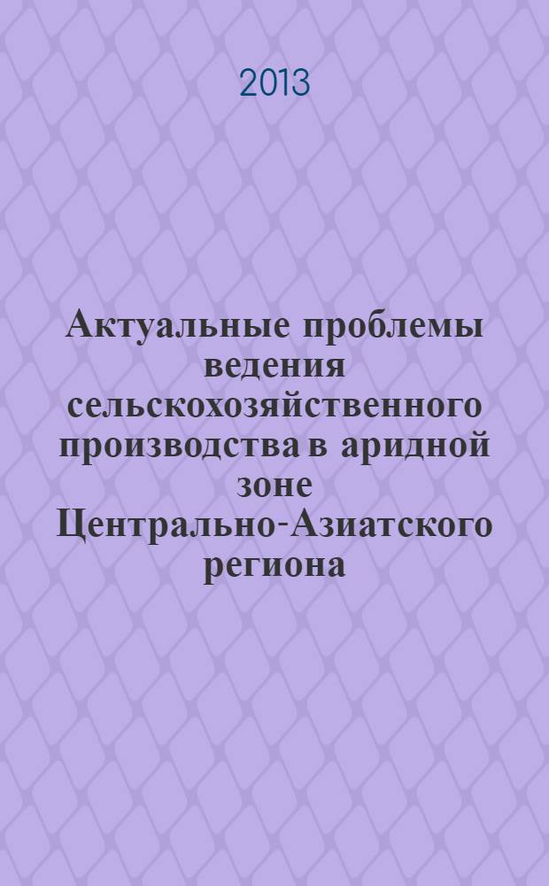 Актуальные проблемы ведения сельскохозяйственного производства в аридной зоне Центрально-Азиатского региона = Urgent problems of conducting agricultural manufacture in arid to a zone the Centre the Asian region