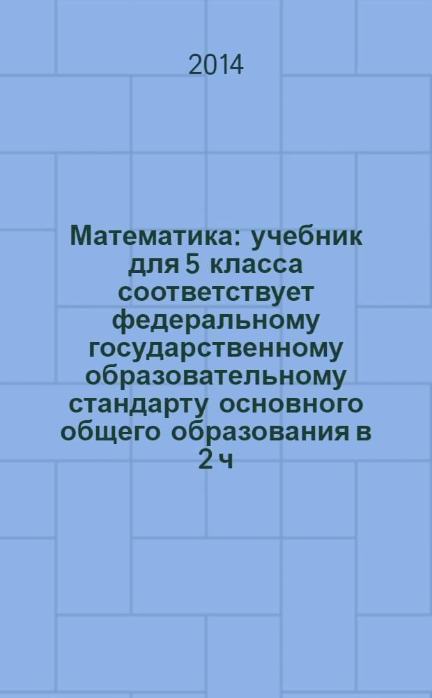 Математика : учебник для 5 класса [соответствует федеральному государственному образовательному стандарту основного общего образования в 2 ч.]. Ч. 1.