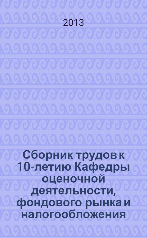 Сборник трудов к 10-летию Кафедры оценочной деятельности, фондового рынка и налогообложения : сборник статей преподавателей и аспирантов Кафедры оценочной деятельности, фондового рынка и налогообложения МФПУ "Синергия"