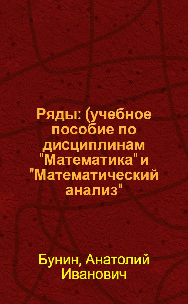 Ряды : (учебное пособие по диcциплинам "Математика" и "Математический анализ") : для студентов очной и заочной форм обучения направлений подготовки: "Агроинженерия", "Наземные транспортно-технологические комплексы", "Стандартизация и метрология", "Информационные системы и технологии", "Электроэнергетика и электротехника", "Зоотехния", "Агрономия"