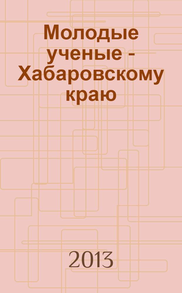 Молодые ученые - Хабаровскому краю : материалы XV краевого конкурса молодых ученых и аспирантов (Хабаровск, 17-24 января 2013 года) в 2 т. Т. 2