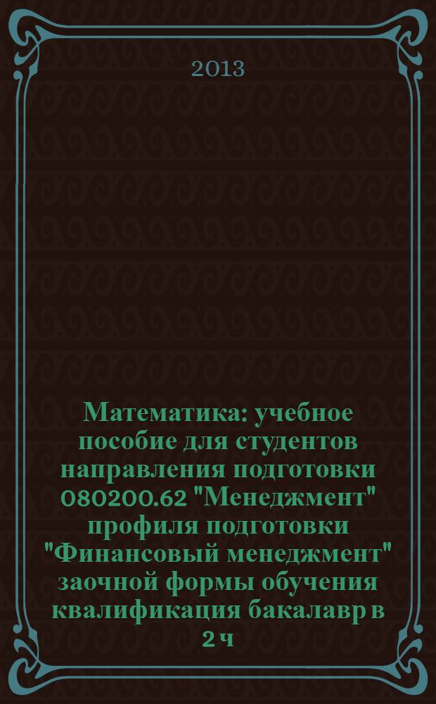 Математика : учебное пособие для студентов направления подготовки 080200.62 "Менеджмент" профиля подготовки "Финансовый менеджмент" заочной формы обучения квалификация бакалавр в 2 ч. Ч. 2