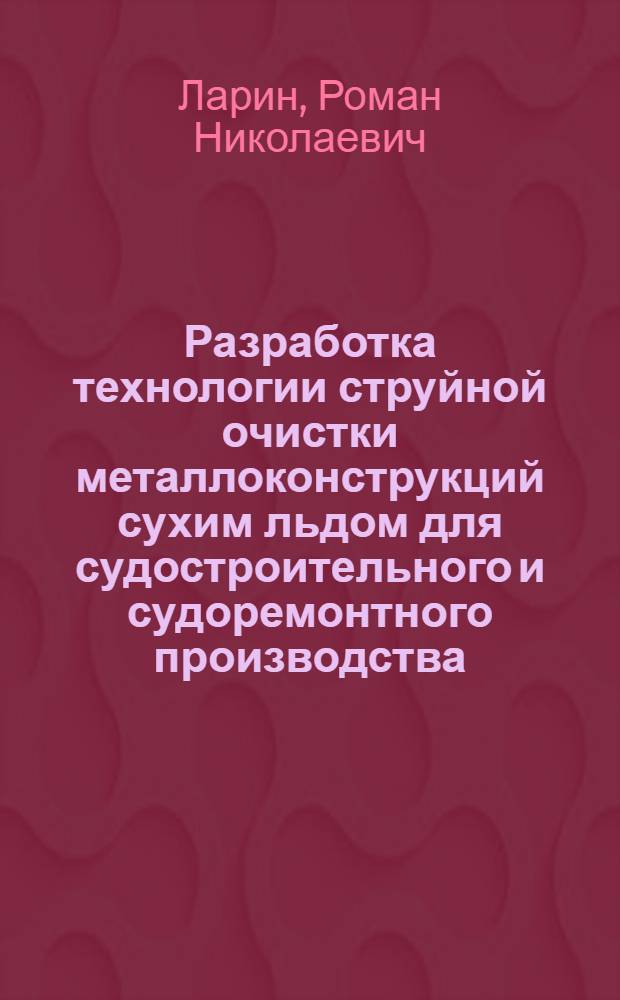 Разработка технологии струйной очистки металлоконструкций сухим льдом для судостроительного и судоремонтного производства : автореф. на соиск. уч. степ. к. т. н. : специальность 05.08.04 <Технология судостроения, судоремонта и организация судостроительного производства>