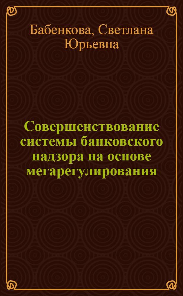 Совершенствование системы банковского надзора на основе мегарегулирования : автореф. на соиск. уч. степ. к. э. н. : специальность 08.00.10 <Финансы, денежное обращение и кредит>