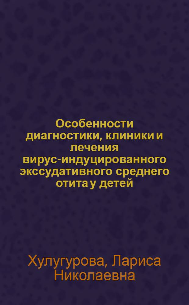 Особенности диагностики, клиники и лечения вирус-индуцированного экссудативного среднего отита у детей : автореф. на соиск. уч. степ. к. м. н. : специальность 14.01.03 <Болезни уха, горла и носа> ; специальность 14.01.09 <Инфекционные болезни>