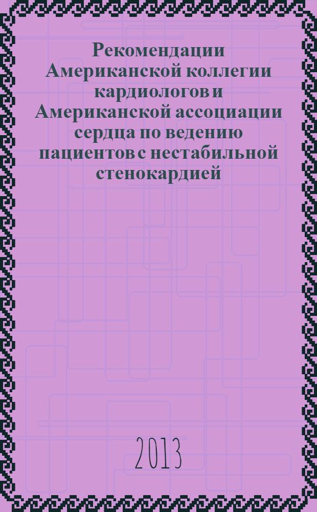 Рекомендации Американской коллегии кардиологов и Американской ассоциации сердца по ведению пациентов с нестабильной стенокардией/инфарктом миокарда без подъема сегмента ST : специальное дополнение 2012 г. : (обновление Рекомендаций 2007 г. и замена дополнения Рекомендаций 2011 г.) : отчет рабочей группы по практическим рекомендациям Фонда американской коллегии кардиологов / Американской ассоциации сердца