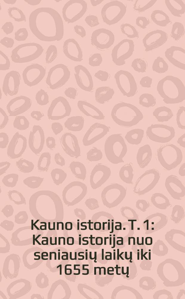 Kauno istorija. T. 1 : Kauno istorija nuo seniausių laikų iki 1655 metų = История Каунаса с древнейших времен до 1655 г.