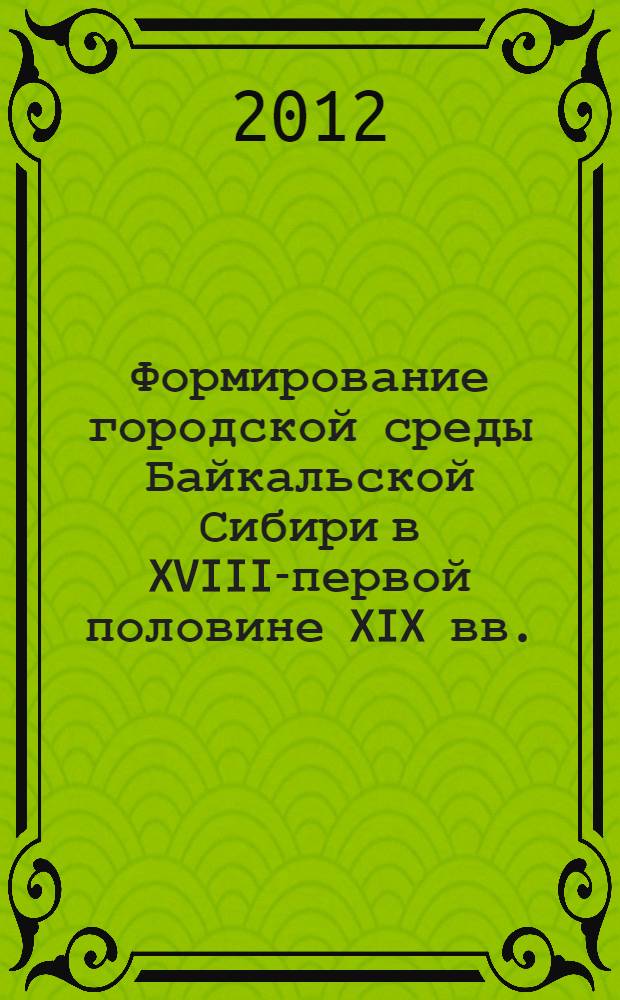 Формирование городской среды Байкальской Сибири в XVIII-первой половине XIX вв. : автореф. на соиск. уч. степ. д. ист. н. : специальность 07.00.02 <Отечественная история>