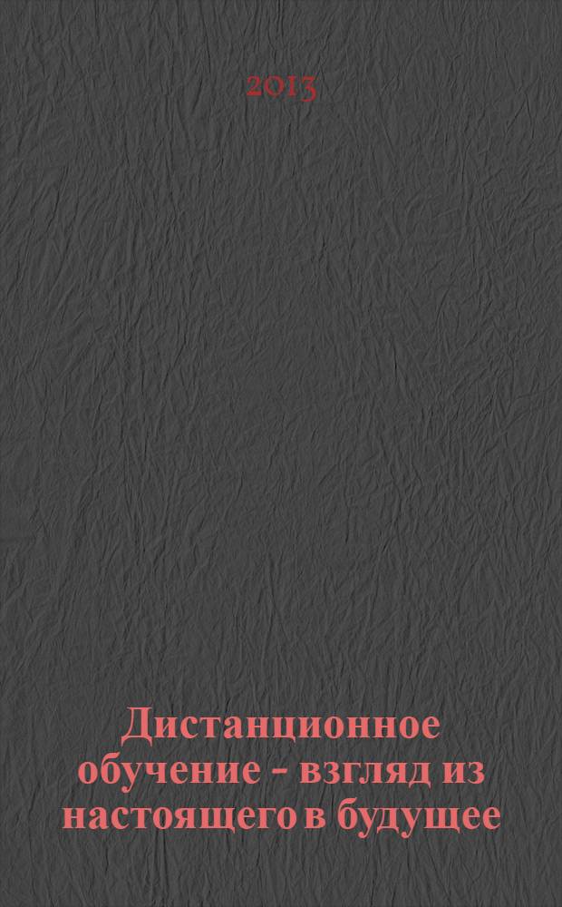 Дистанционное обучение - взгляд из настоящего в будущее : III научно-практическая конференция, 01-04 июля 2013 года : сборник статей