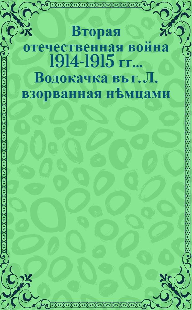 Вторая отечественная война 1914-1915 гг.. Водокачка въ г. Л. взорванная нѣмцами : открытое письмо