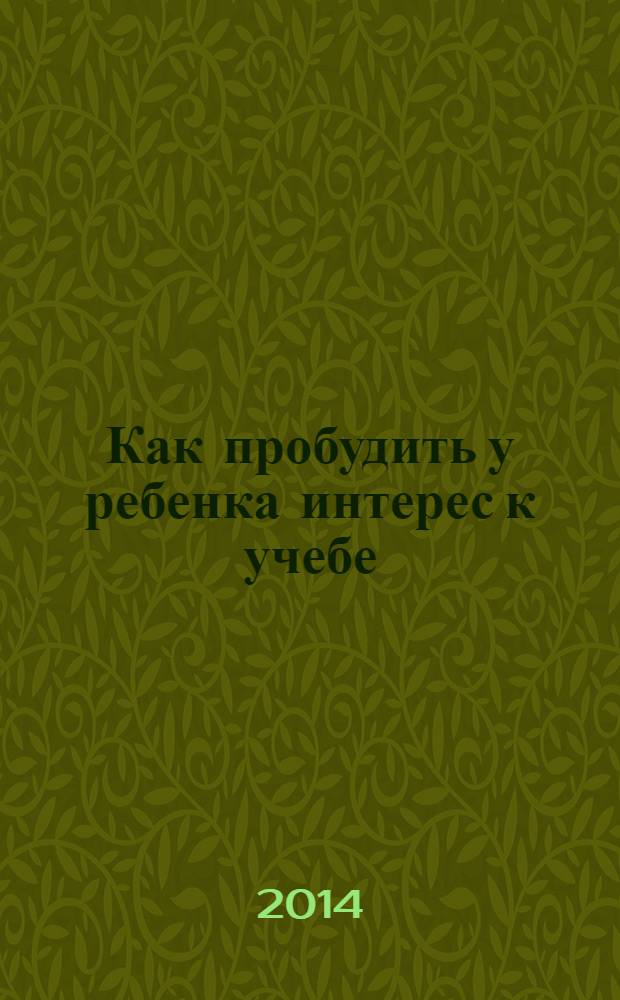 Как пробудить у ребенка интерес к учебе : практические рекомендации специалиста и опытной мамы