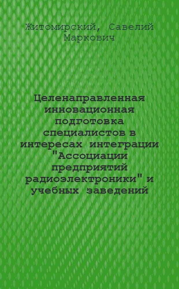 Целенаправленная инновационная подготовка специалистов в интересах интеграции "Ассоциации предприятий радиоэлектроники" и учебных заведений : учебно-практическое пособие