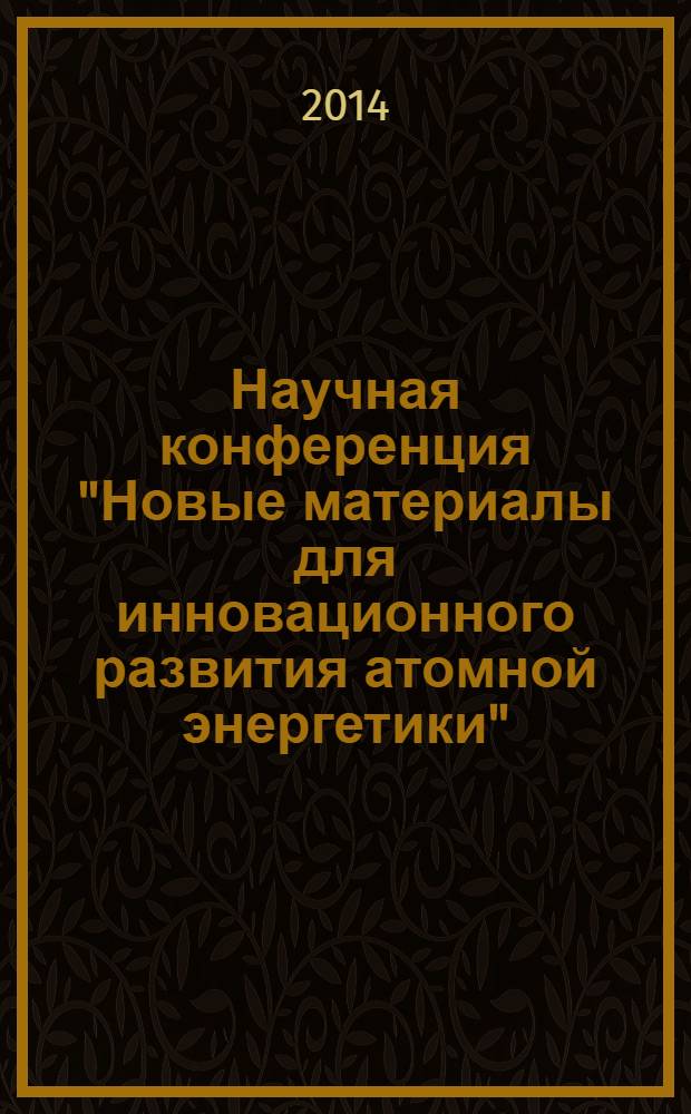 Научная конференция "Новые материалы для инновационного развития атомной энергетики", посвященная 50-летию отделения реакторного материаловедения ОАО "ГНЦ НИИАР" (Димитровград, 24-27 марта 2014 г.) = Scientific conference "New materials for innovative development of nuclear power engineering" dedicated to the JSC SSC RIAR Material Testing Complex (Dimitrovgrad, march 24-27, 2014) : тезисы докладов