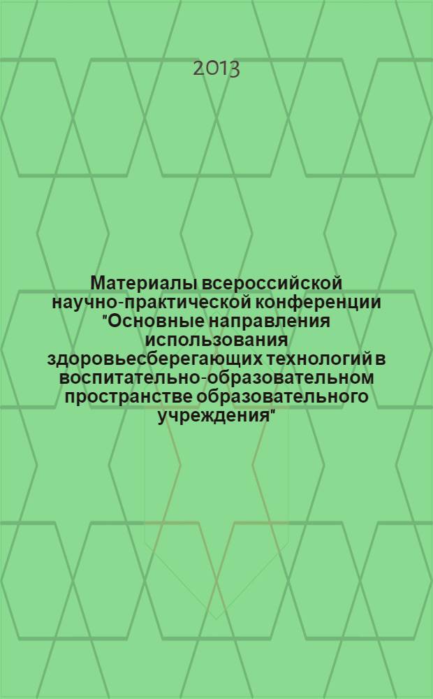 Материалы всероссийской научно-практической конференции "Основные направления использования здоровьесберегающих технологий в воспитательно-образовательном пространстве образовательного учреждения", 16-19 декабря 2013 г.