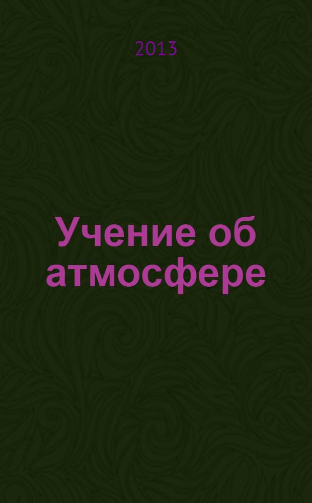 Учение об атмосфере : основные метеорологические элементы: эколого-климатическое значение и методы измерения : учебное пособие для студентов высших учебных заведений, обучающихся по направлению "Экология и природопользование"