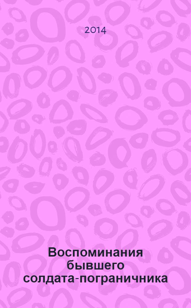 Воспоминания бывшего солдата-пограничника : подъём и падение Российской империи в XX веке автобиографическая повесть. Кн. 1