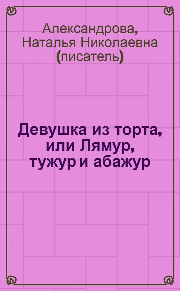 Девушка из торта, или Лямур, тужур и абажур : роман
