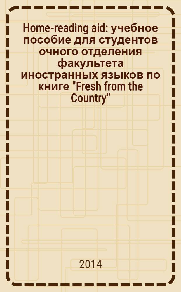 Home-reading aid : учебное пособие для студентов очного отделения факультета иностранных языков по книге "Fresh from the Country". Ч. 1