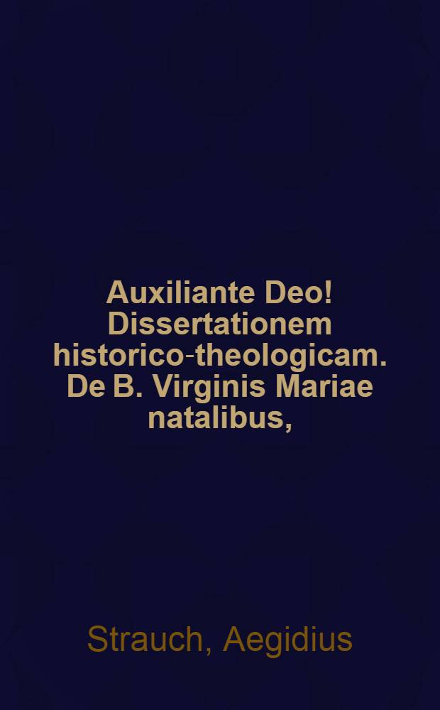 Auxiliante Deo! Dissertationem historico-theologicam. De B. Virginis Mariae natalibus,