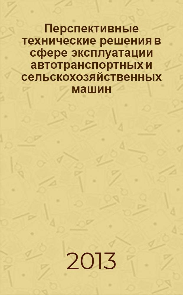 Перспективные технические решения в сфере эксплуатации автотранспортных и сельскохозяйственных машин : сборник научных трудов по материалам Всероссийской научно-практической конференции, 10-11 апреля 2013 года