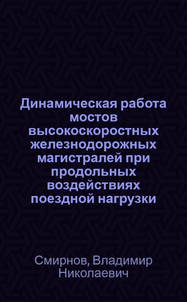 Динамическая работа мостов высокоскоростных железнодорожных магистралей при продольных воздействиях поездной нагрузки : монография