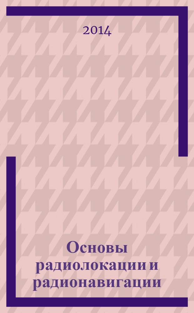 Основы радиолокации и радионавигации : учебное пособие для студентов 4, 5 курсов очной формы обучения специальности 210601.65 "Радиоэлектронные системы и комплексы" по дисциплине "Основы теории радиолокационных систем и комплексов", студентов магистратуры направления 210400.68 "Радиотехника" по дисциплине "Теория и техника радиолокации и радионавигации", аспирантов специальности 05.12.04 "Радиотехника, в том числе системы и устройства телевидения" в 3 ч. Ч. 2