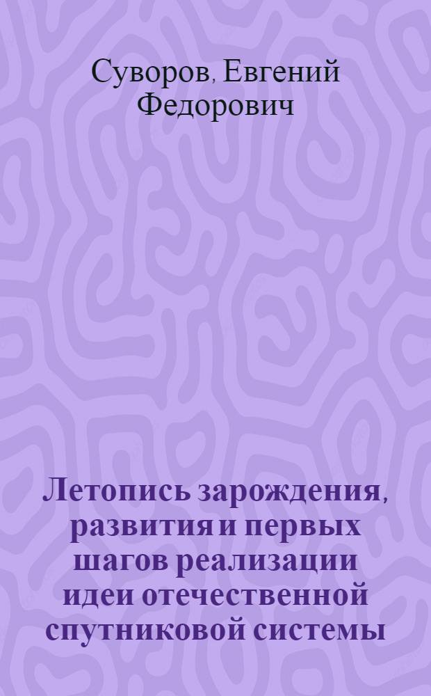 Летопись зарождения, развития и первых шагов реализации идеи отечественной спутниковой системы