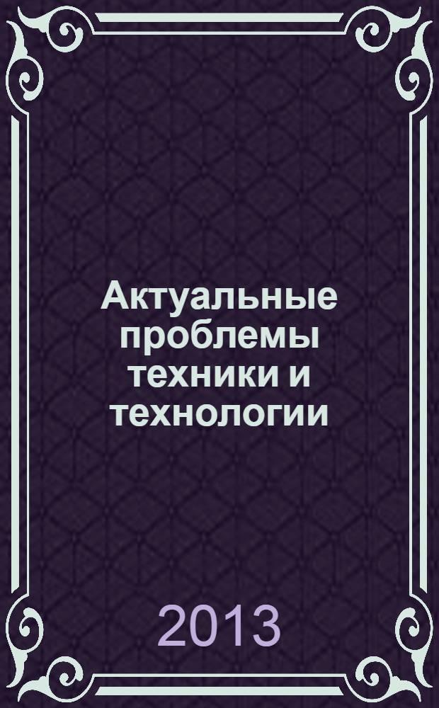Актуальные проблемы техники и технологии = Actual problems of equipment and technology : международная научно-практическая конференция (Шахты, 15-18 мая 2013 года) : материалы