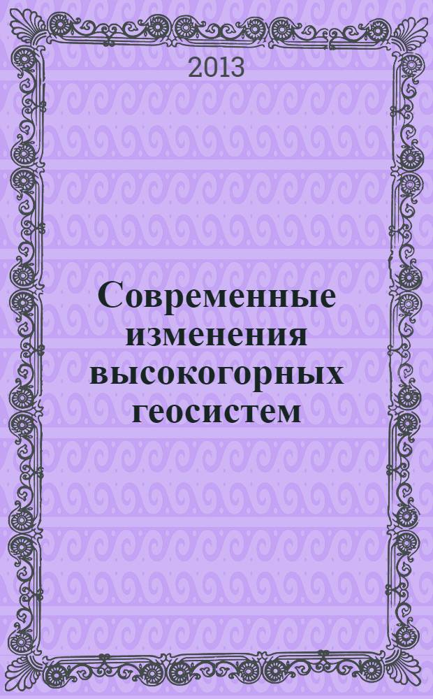Современные изменения высокогорных геосистем (на примере Центрального и Юго-Восточного Алтая) : монография