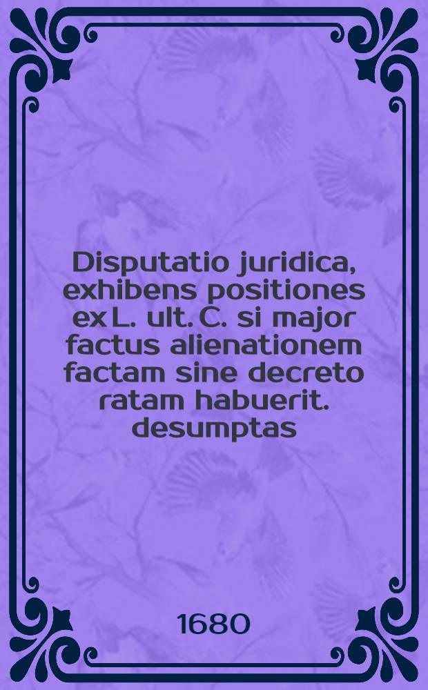 Disputatio juridica, exhibens positiones ex L. ult. C. si major factus alienationem factam sine decreto ratam habuerit. desumptas