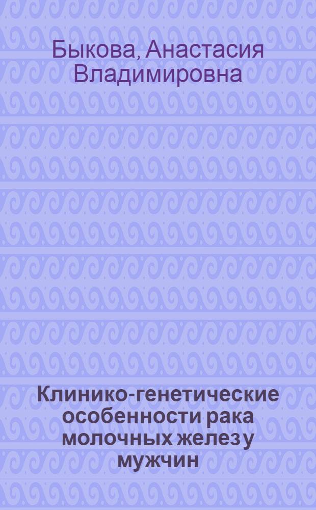 Клинико-генетические особенности рака молочных желез у мужчин : автореф. дис. на соиск. уч. степ. к. м. н. : специальность 14.01.12 <Онкология>