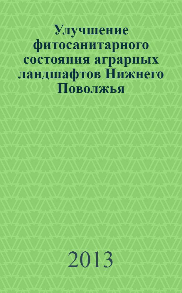 Улучшение фитосанитарного состояния аграрных ландшафтов Нижнего Поволжья : монография