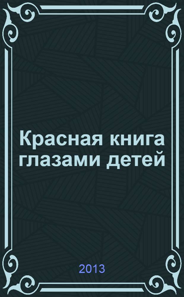 Красная книга глазами детей : творческие работы лауреатов международного проекта конкурса-выставки детского творчества "Красная книга глазами детей", 17 сентября - 3 ноября 2013 года, проходившей в рамках международной экологической акции "Спасти и сохранить"