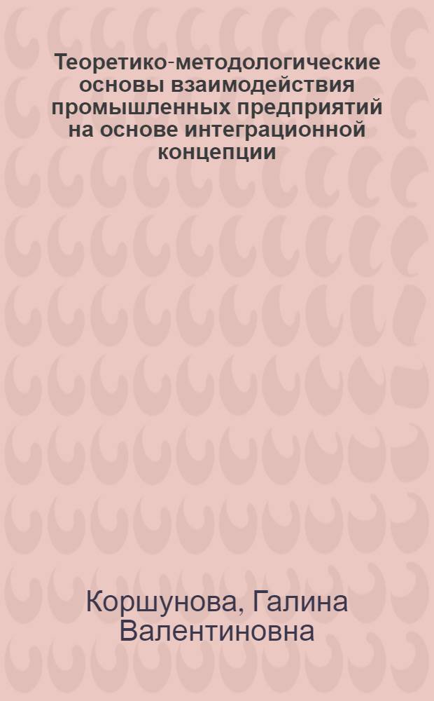 Теоретико-методологические основы взаимодействия промышленных предприятий на основе интеграционной концепции : автореф. дис. на соиск. уч. степ. д. э. н. : специальность 08.00.05 <Экономика и управление народным хозяйством по отраслям и сферам деятельности>