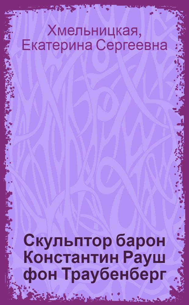 Скульптор барон Константин Рауш фон Траубенберг = Sculptor baron Konstantin Rausch von Traubenberg : альбом