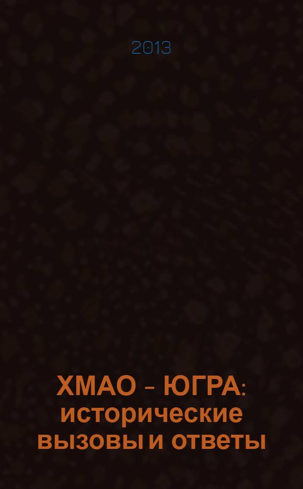 ХМАО - ЮГРА : исторические вызовы и ответы : Материалы Всероссийской научной конференции, Сургут, 6 декабря 2013 года