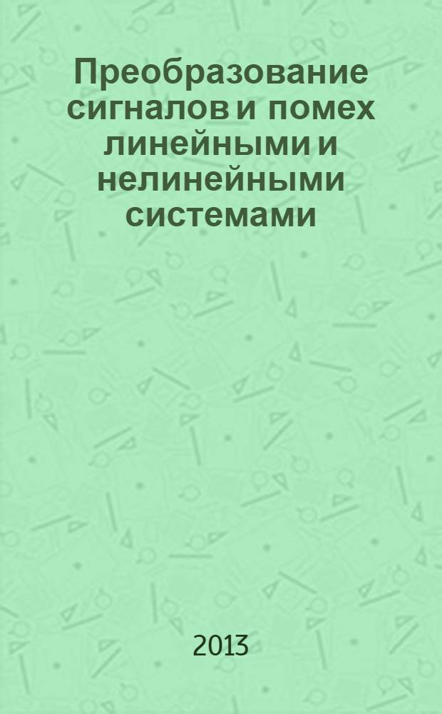 Преобразование сигналов и помех линейными и нелинейными системами : учебное пособие для студентов высших учебных заведений, обучающихся по направлению 210400.62 - "Радиотехника"