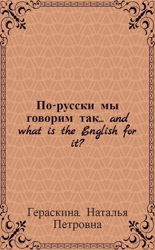 По-русски мы говорим так... and what is the English for it? : практическое пособие для изучающих английский язык