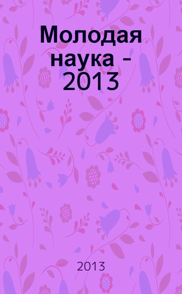 Молодая наука - 2013 : материалы региональной межвузовской научно-практической конференции студентов, аспирантов и молодых ученых, 16 апреля 2013 года