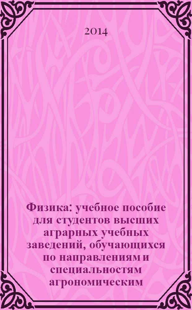 Физика : учебное пособие для студентов высших аграрных учебных заведений, обучающихся по направлениям и специальностям агрономическим, лесохозяйственным, ветеринарной медицины и биотехнологии. Ч. 1 : Механика, молекулярная физика и термодинамика