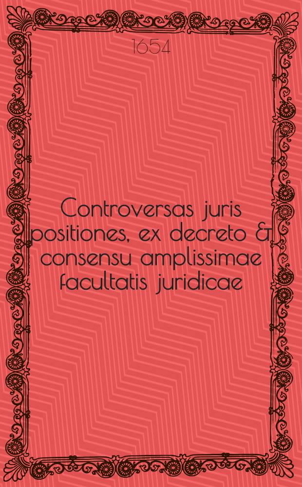 Controversas juris positiones, ex decreto & consensu amplissimae facultatis juridicae