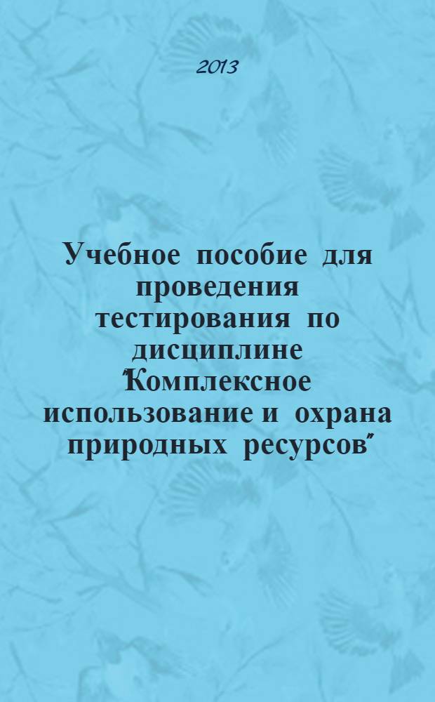 Учебное пособие для проведения тестирования по дисциплине "Комплексное использование и охрана природных ресурсов" : для специальности 020803.65 - "Биоэкология"