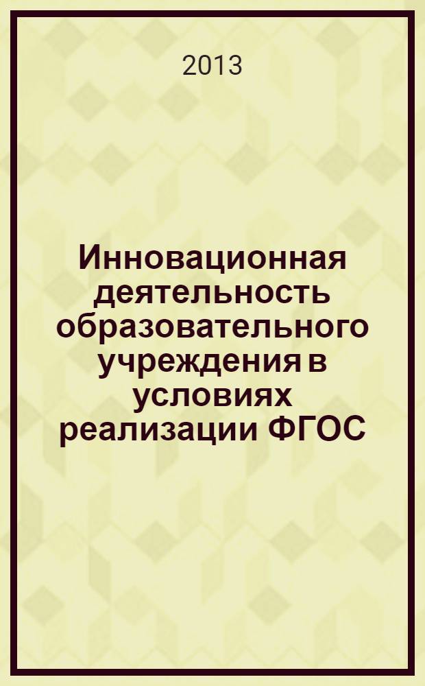 Инновационная деятельность образовательного учреждения в условиях реализации ФГОС : материалы Межрегиональной научно-практической конференции, 17-18 мая 2013 г