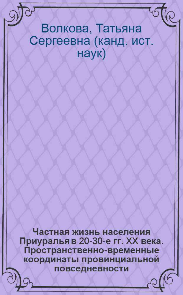 Частная жизнь населения Приуралья в 20-30-е гг. XX века. Пространственно-временные координаты провинциальной повседневности = Pivate life of inhabitants in Preduralie in the 20-30ties of the twentieth century. Spatio-temporal coordinates of provincial every day rou tines : монография